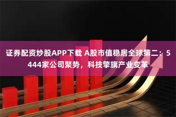 证券配资炒股APP下载 A股市值稳居全球第二：5444家公司聚势，科技擎旗产业变革