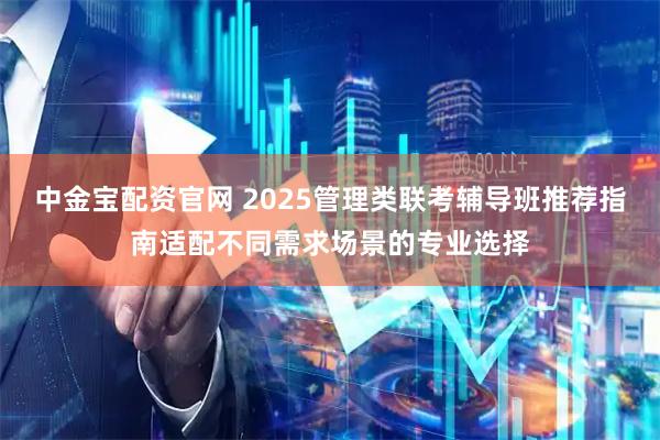 中金宝配资官网 2025管理类联考辅导班推荐指南适配不同需求场景的专业选择