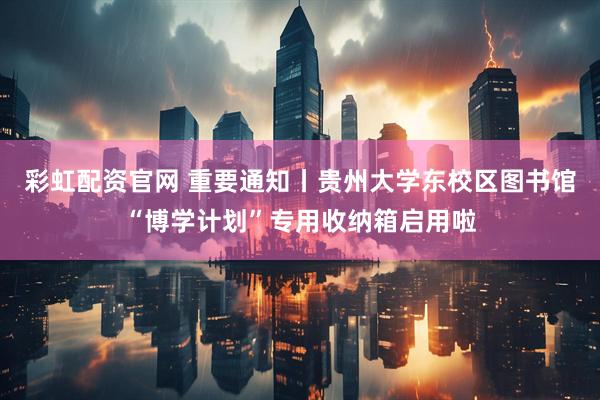 彩虹配资官网 重要通知丨贵州大学东校区图书馆“博学计划”专用收纳箱启用啦