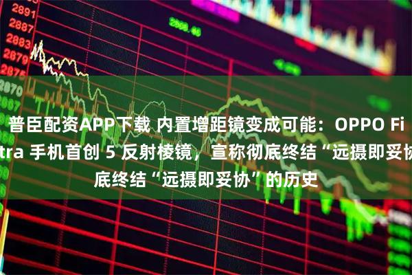 普臣配资APP下载 内置增距镜变成可能：OPPO Find X9 Ultra 手机首创 5 反射棱镜，宣称彻底终结“远摄即妥协”的历史