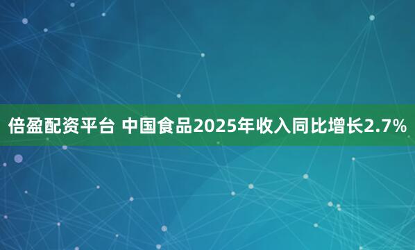 倍盈配资平台 中国食品2025年收入同比增长2.7%