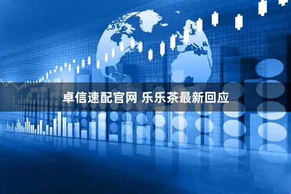 卓信速配官网 乐乐茶最新回应