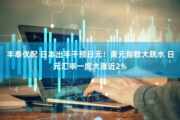 丰泰优配 日本出手干预日元！美元指数大跳水 日元汇率一度大涨近2%