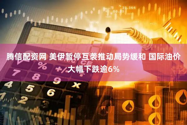 腾信配资网 美伊暂停互袭推动局势缓和 国际油价大幅下跌逾6%