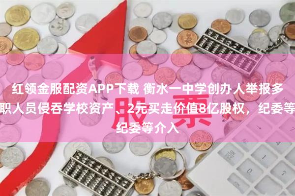 红领金服配资APP下载 衡水一中学创办人举报多名公职人员侵吞学校资产、2元买走价值8亿股权，纪委等介入